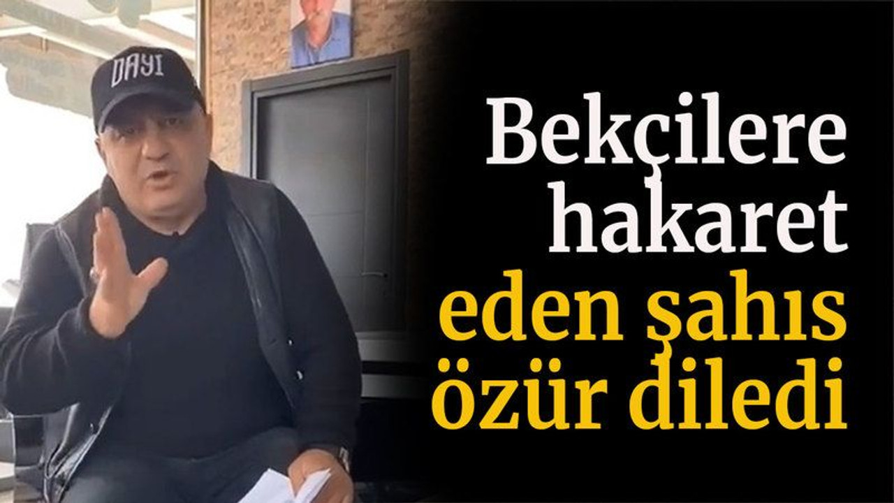 Bekçilere hakaret eden şahıs özür diledi